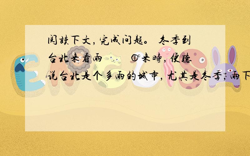 阅读下文，完成问题。 冬季到台北来看雨 　　①来时，便听说台北是个多雨的城市，尤其是冬季，雨下得更是非同凡响，为世界上许