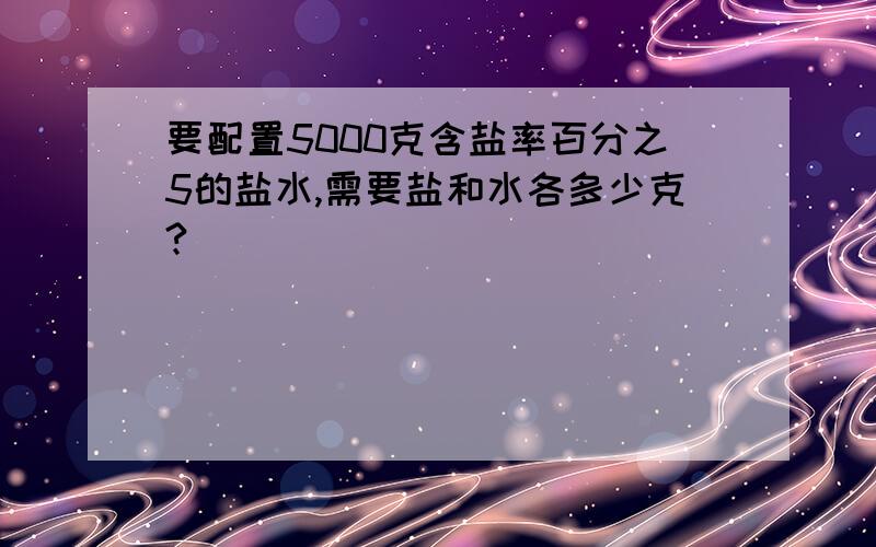 要配置5000克含盐率百分之5的盐水,需要盐和水各多少克?