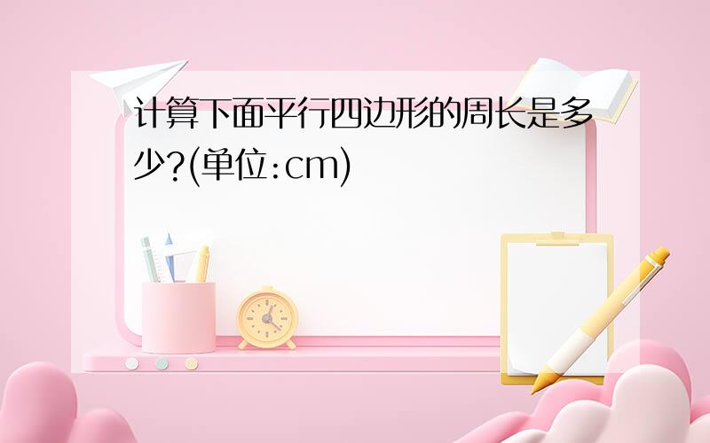 计算下面平行四边形的周长是多少?(单位:cm)