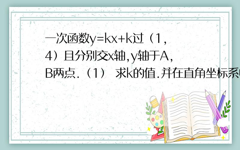 一次函数y=kx+k过（1,4）且分别交x轴,y轴于A,B两点.（1） 求k的值.并在直角坐标系中画出一次函数的图