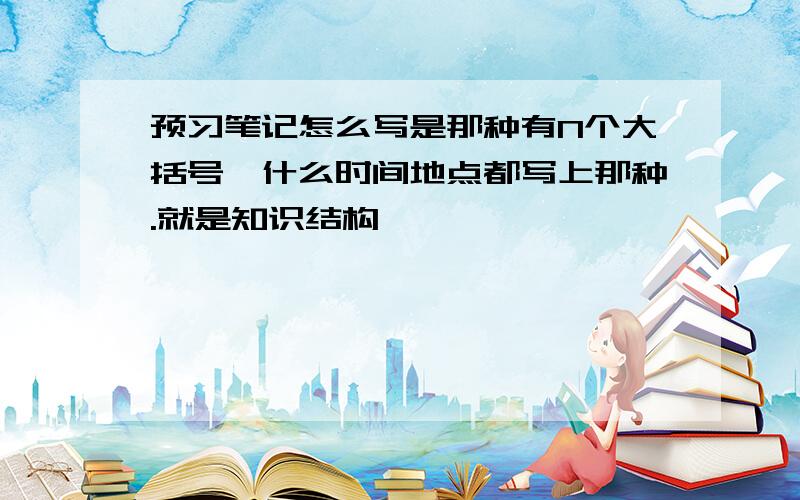 预习笔记怎么写是那种有N个大括号,什么时间地点都写上那种.就是知识结构