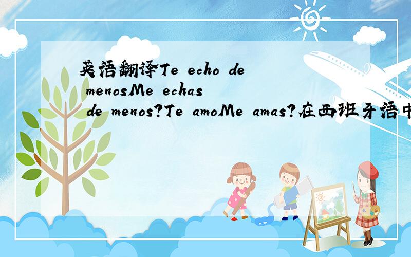 英语翻译Te echo de menosMe echas de menos?Te amoMe amas?在西班牙语中是什