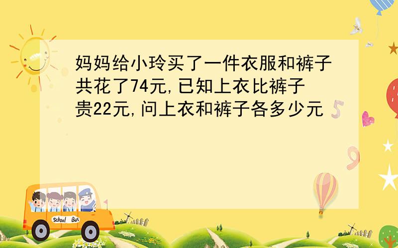 妈妈给小玲买了一件衣服和裤子共花了74元,已知上衣比裤子贵22元,问上衣和裤子各多少元