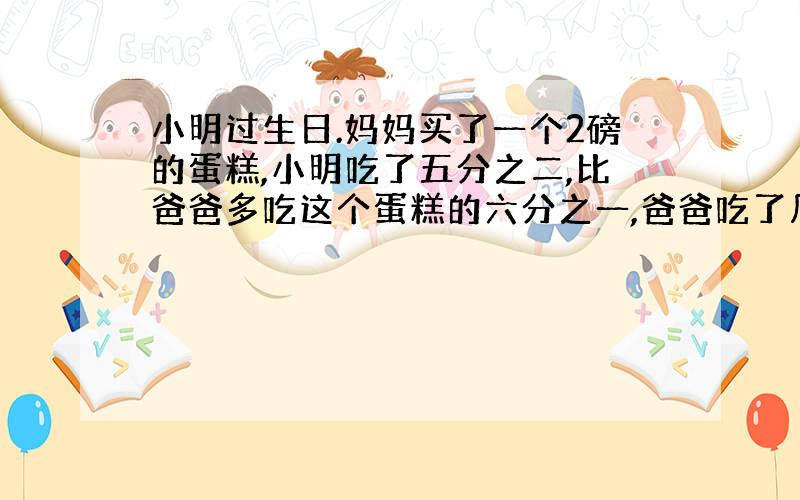 小明过生日.妈妈买了一个2磅的蛋糕,小明吃了五分之二,比爸爸多吃这个蛋糕的六分之一,爸爸吃了几分之几