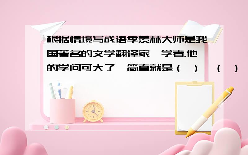 根据情境写成语季羡林大师是我国著名的文学翻译家、学者.他的学问可大了,简直就是（ ）、（ ）、（ ）.