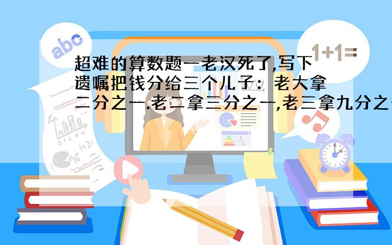 超难的算数题一老汉死了,写下遗嘱把钱分给三个儿子：老大拿二分之一.老二拿三分之一,老三拿九分之一!老汉共有十七个银子!分