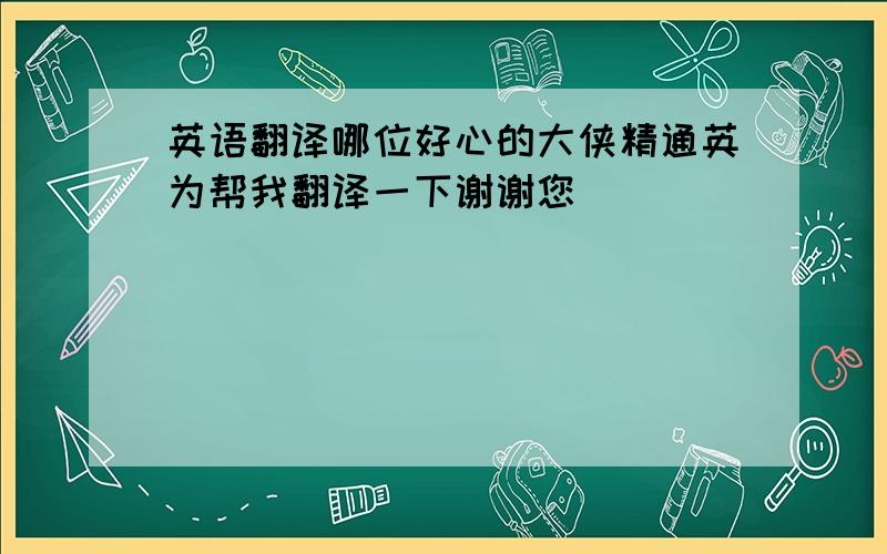 英语翻译哪位好心的大侠精通英为帮我翻译一下谢谢您