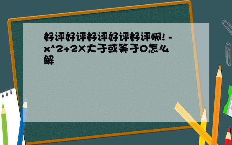 好评好评好评好评好评啊! -x^2+2X大于或等于0怎么解