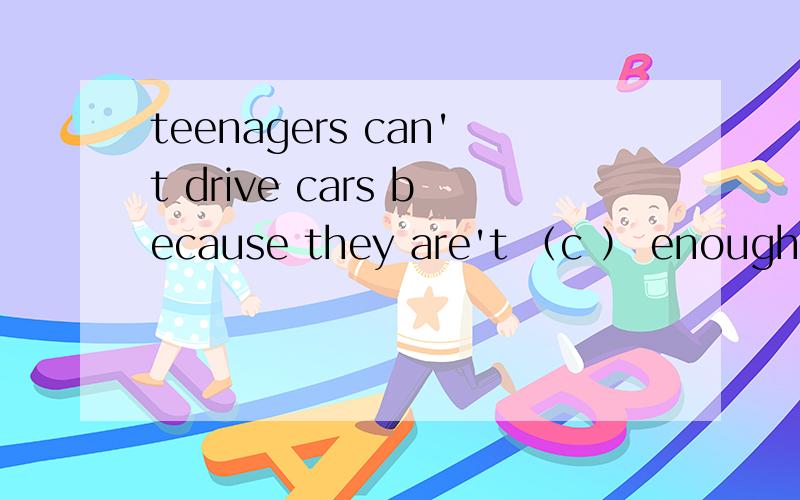 teenagers can't drive cars because they are't （c ） enough.