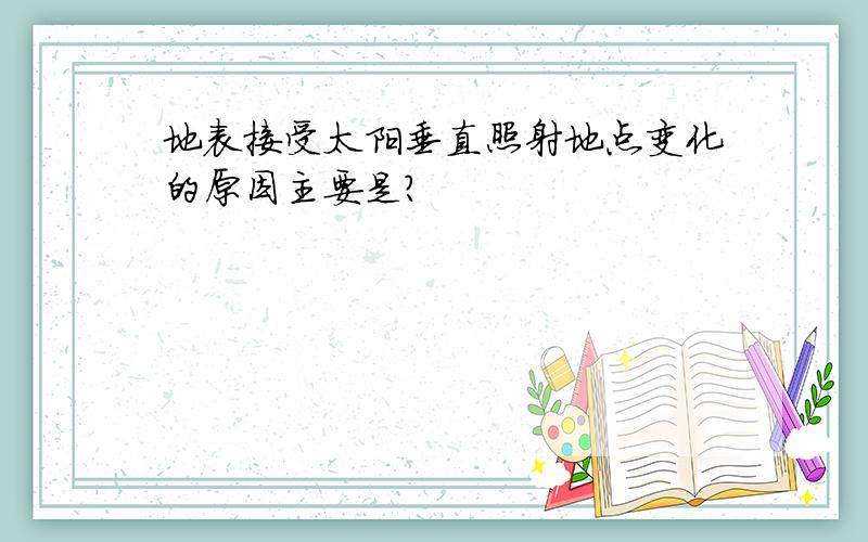 地表接受太阳垂直照射地点变化的原因主要是?