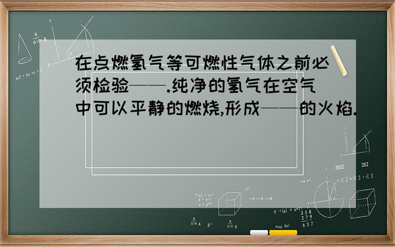 在点燃氢气等可燃性气体之前必须检验——.纯净的氢气在空气中可以平静的燃烧,形成——的火焰.