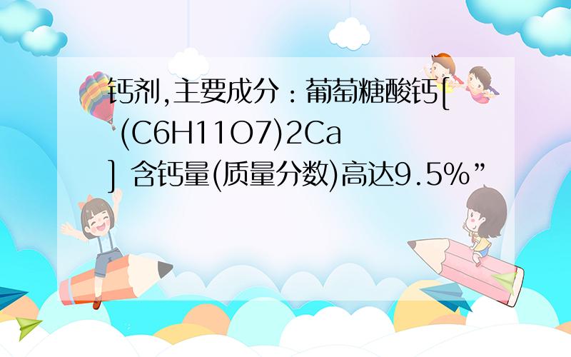 钙剂,主要成分：葡萄糖酸钙[ (C6H11O7)2Ca ] 含钙量(质量分数)高达9.5%”