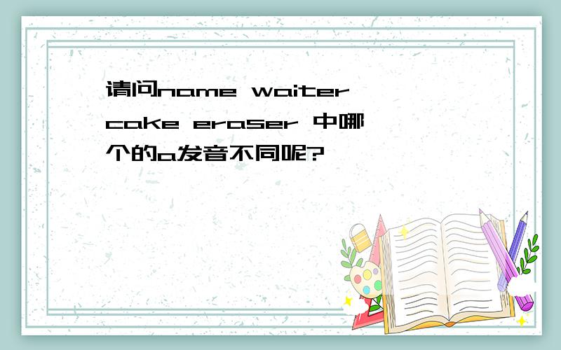 请问name waiter cake eraser 中哪个的a发音不同呢?