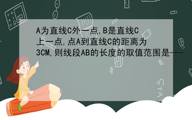 A为直线C外一点,B是直线C上一点,点A到直线C的距离为3CM,则线段AB的长度的取值范围是---