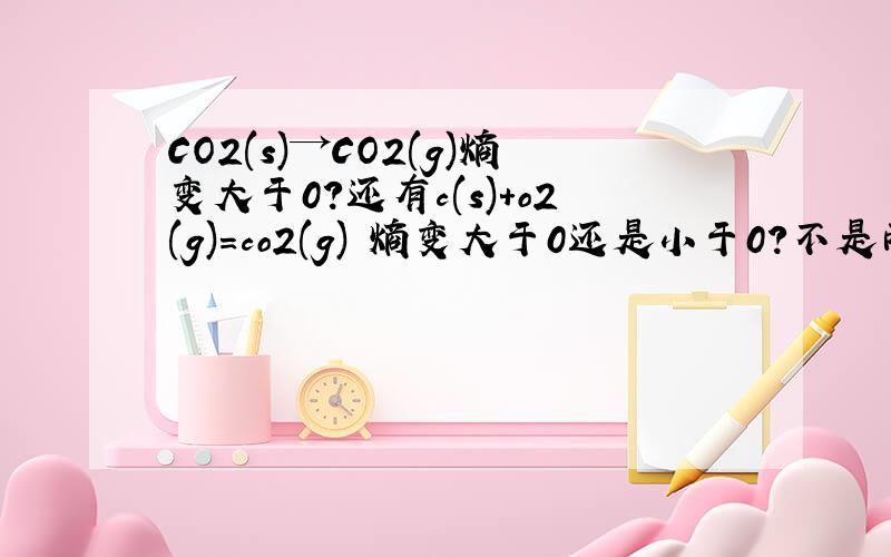 CO2(s)→CO2(g)熵变大于0?还有c(s)+o2(g)=co2(g) 熵变大于0还是小于0?不是两种状态的物质变