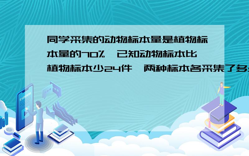 同学采集的动物标本量是植物标本量的70%,已知动物标本比植物标本少24件,两种标本各采集了多少件?