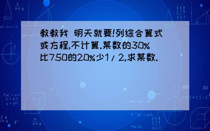 教教我 明天就要!列综合算式或方程,不计算.某数的30%比750的20%少1/2,求某数.