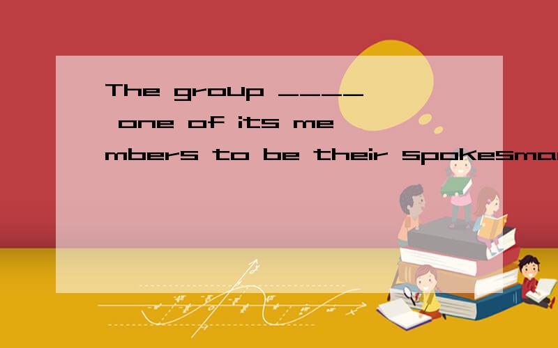 The group ____ one of its members to be their spokesman.选项:a