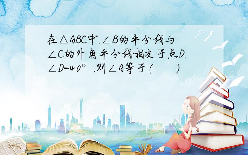 在△ABC中，∠B的平分线与∠C的外角平分线相交于点D，∠D=40°，则∠A等于（　　）