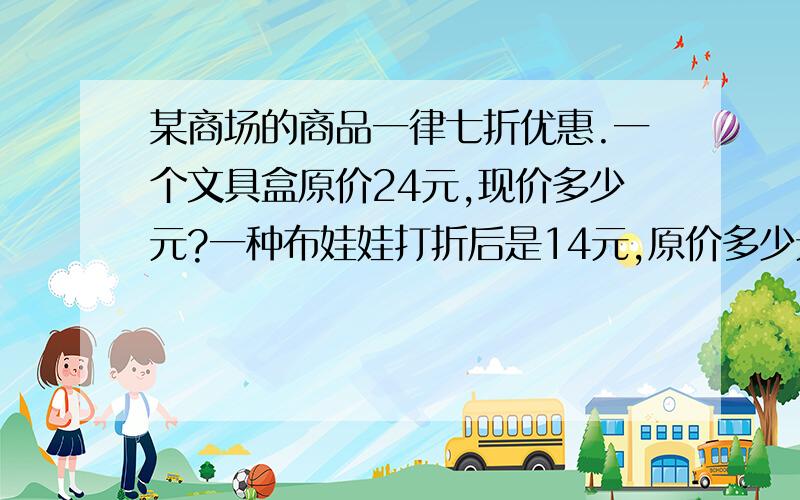 某商场的商品一律七折优惠.一个文具盒原价24元,现价多少元?一种布娃娃打折后是14元,原价多少元?