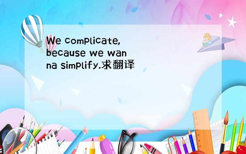 We complicate,because we wanna simplify.求翻译