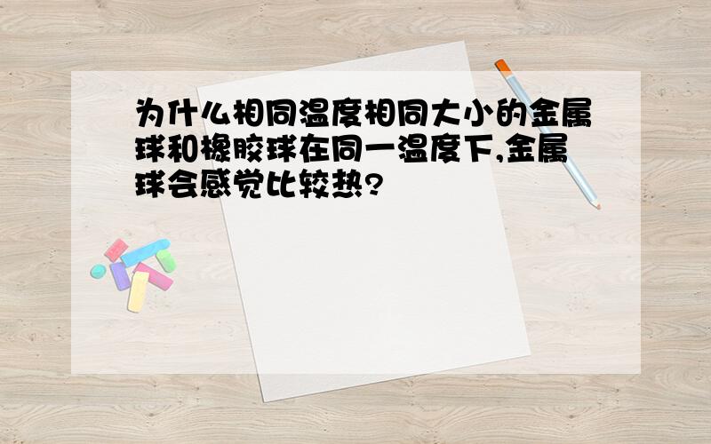 为什么相同温度相同大小的金属球和橡胶球在同一温度下,金属球会感觉比较热?