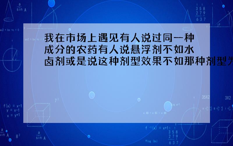 我在市场上遇见有人说过同一种成分的农药有人说悬浮剂不如水卤剂或是说这种剂型效果不如那种剂型为什么