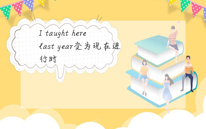 I taught here last year变为现在进行时