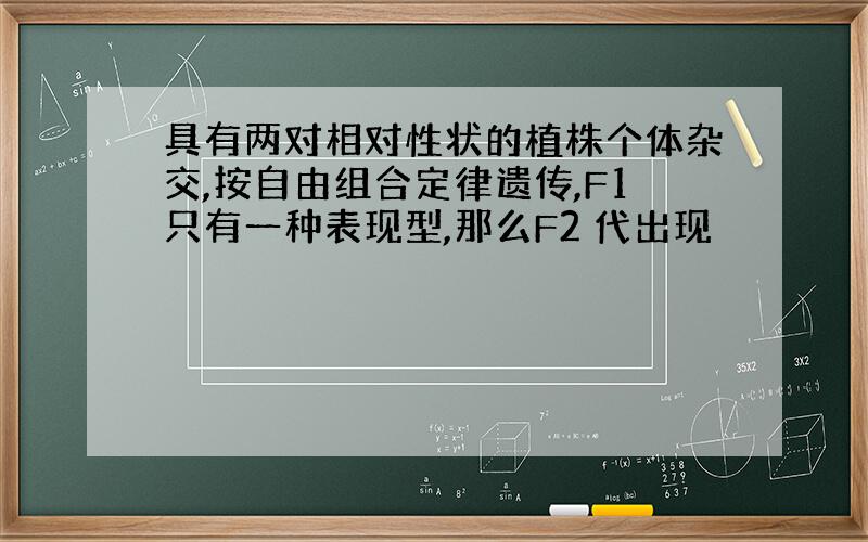 具有两对相对性状的植株个体杂交,按自由组合定律遗传,F1只有一种表现型,那么F2 代出现