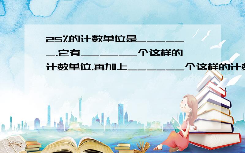 25%的计数单位是______，它有______个这样的计数单位，再加上______个这样的计数单位就等于1．