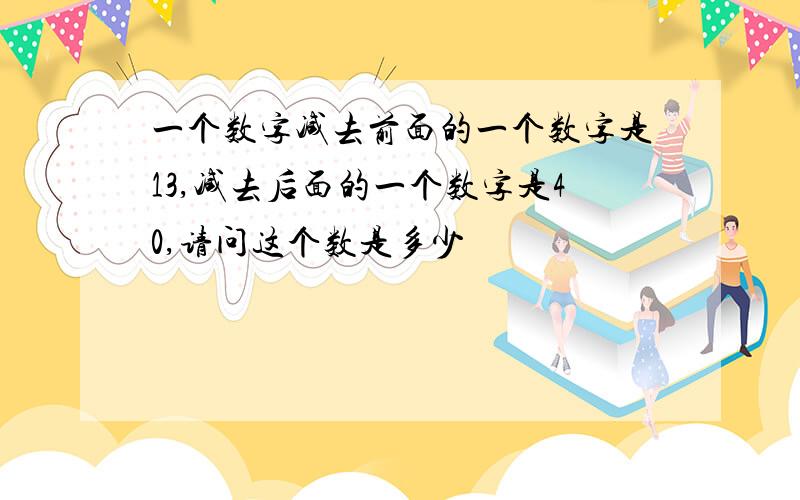 一个数字减去前面的一个数字是13,减去后面的一个数字是40,请问这个数是多少