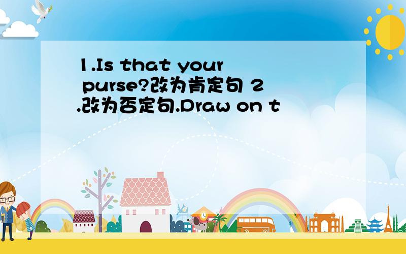 1.Is that your purse?改为肯定句 2.改为否定句.Draw on t