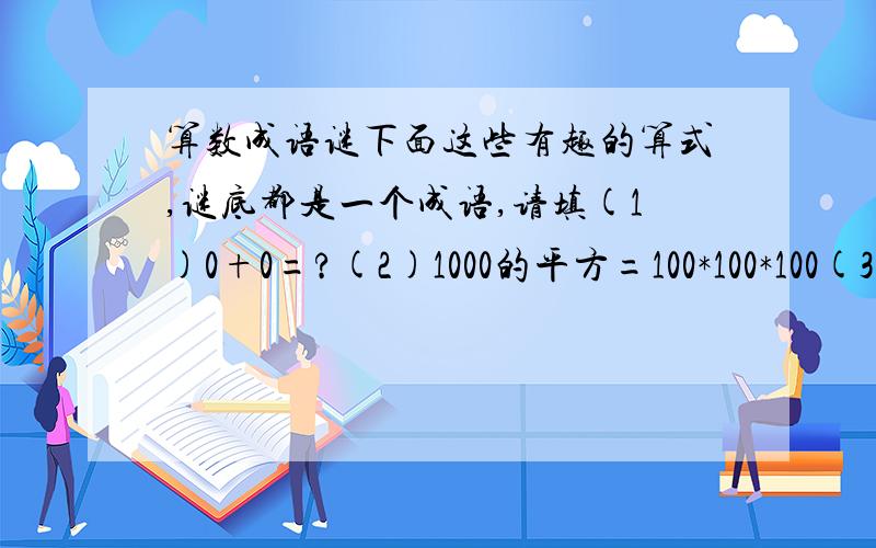 算数成语谜下面这些有趣的算式,谜底都是一个成语,请填(1)0+0=?(2)1000的平方=100*100*100(3)1