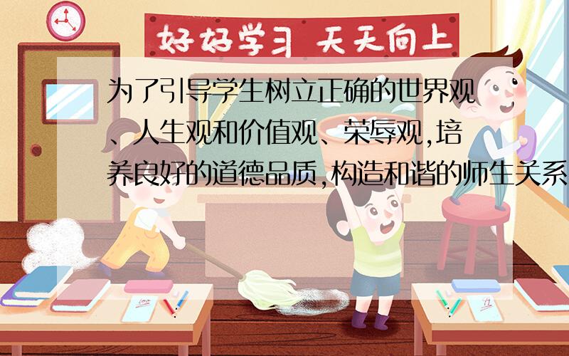 为了引导学生树立正确的世界观、人生观和价值观、荣辱观,培养良好的道德品质,构造和谐的师生关系,同学关系和家庭亲情关系,学