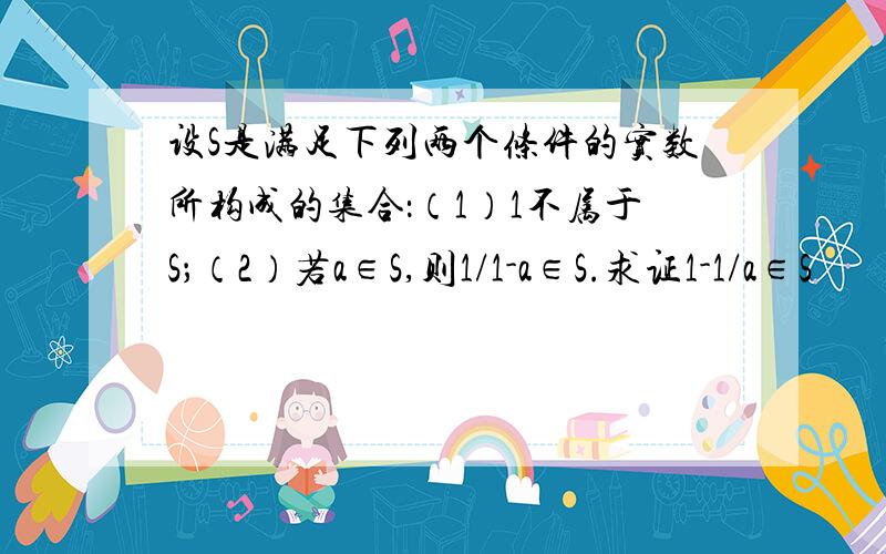 设S是满足下列两个条件的实数所构成的集合：（1）1不属于S；（2）若a∈S,则1/1-a∈S.求证1-1/a∈S