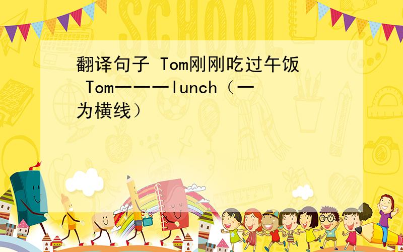 翻译句子 Tom刚刚吃过午饭 Tom一一一lunch（一为横线）