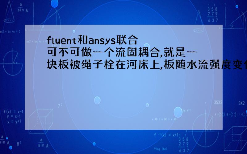 fluent和ansys联合可不可做一个流固耦合,就是一块板被绳子栓在河床上,板随水流强度变化角度