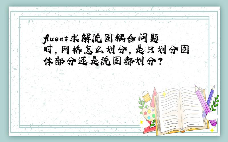 fluent求解流固耦合问题时,网格怎么划分,是只划分固体部分还是流固都划分?