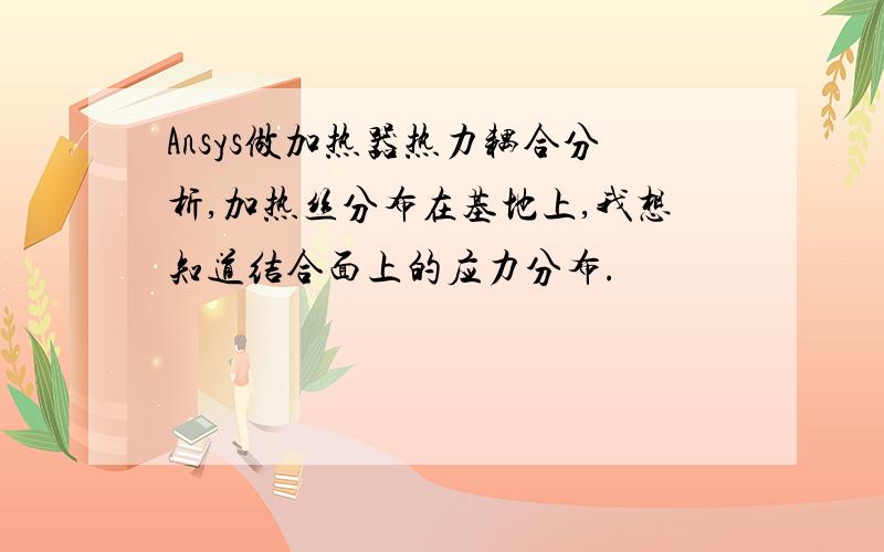 Ansys做加热器热力耦合分析,加热丝分布在基地上,我想知道结合面上的应力分布.