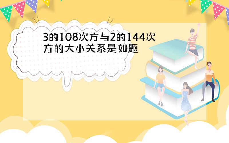 3的108次方与2的144次方的大小关系是如题