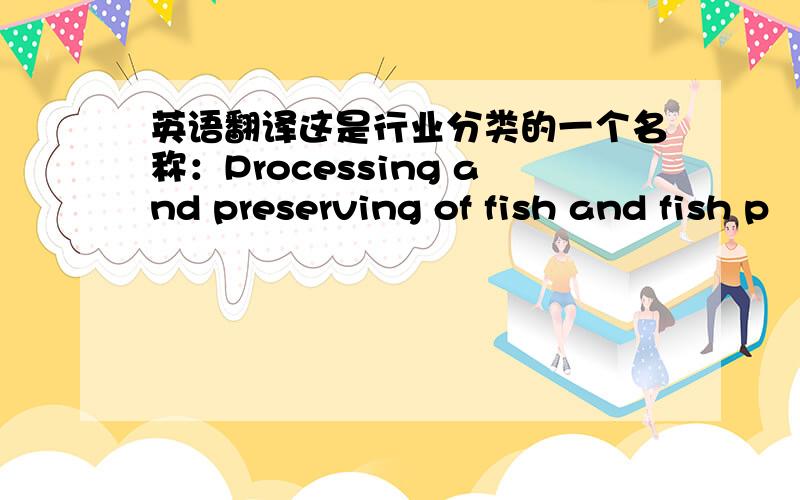 英语翻译这是行业分类的一个名称：Processing and preserving of fish and fish p