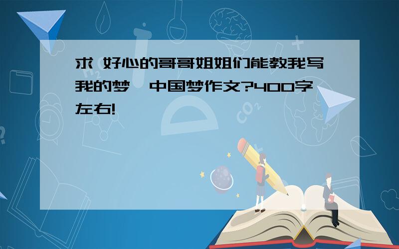 求 好心的哥哥姐姐们能教我写我的梦,中国梦作文?400字左右!