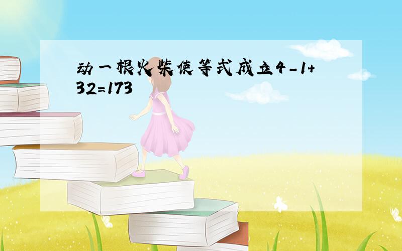 动一根火柴使等式成立4-1+32=173