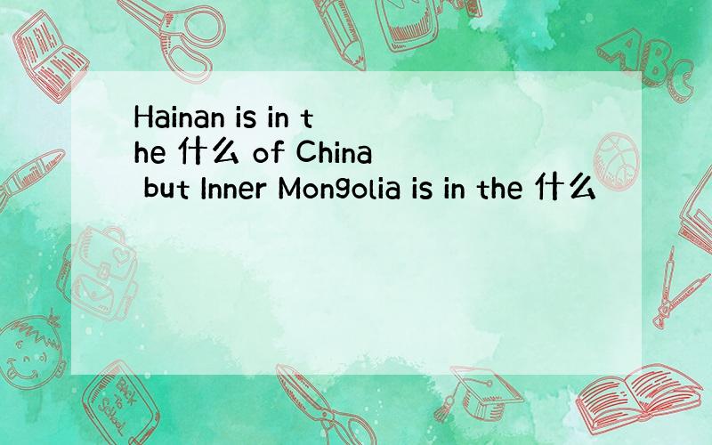 Hainan is in the 什么 of China but Inner Mongolia is in the 什么