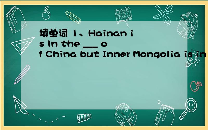 填单词 1、Hainan is in the ___ of China but Inner Mongolia is in