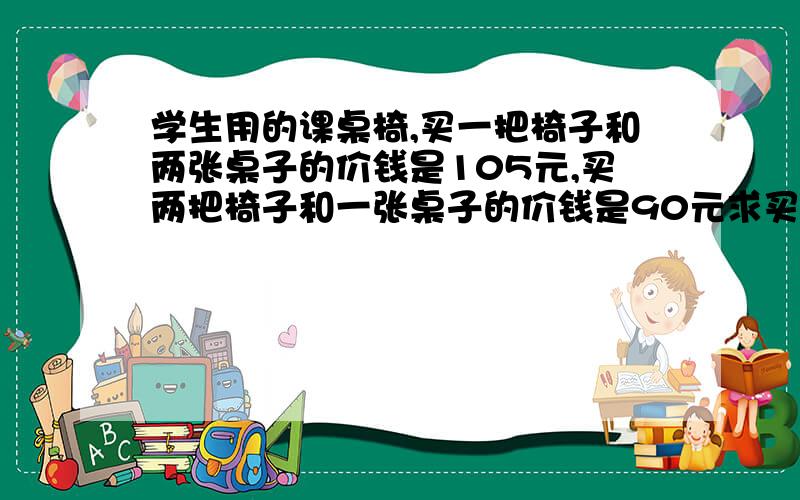 学生用的课桌椅,买一把椅子和两张桌子的价钱是105元,买两把椅子和一张桌子的价钱是90元求买一张桌子和一