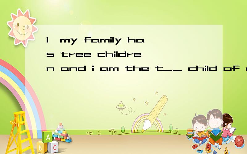 1、my family has tree children and i am the t__ child of my f