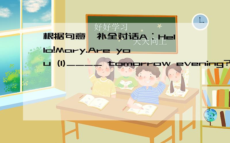 根据句意,补全对话A：Hello!Mary.Are you (1)____ tomorrow evening?B:Yes