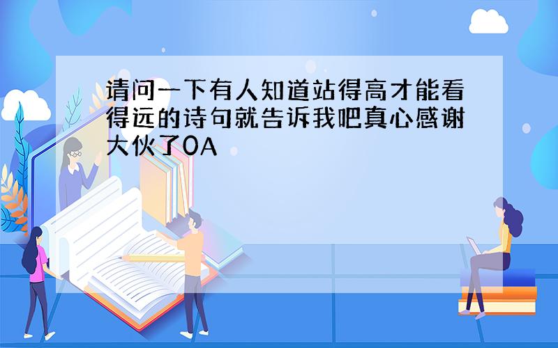 请问一下有人知道站得高才能看得远的诗句就告诉我吧真心感谢大伙了0A