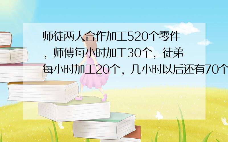 师徒两人合作加工520个零件，师傅每小时加工30个，徒弟每小时加工20个，几小时以后还有70个零件没有加工？